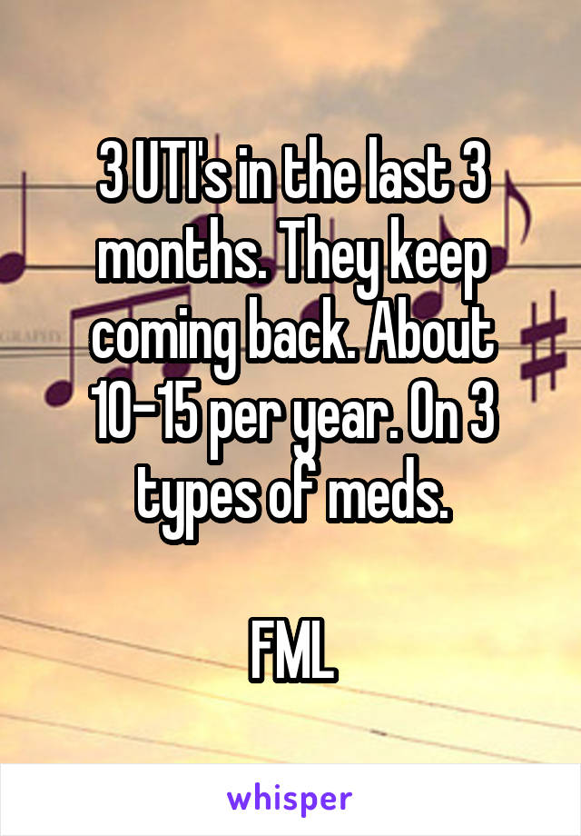 3 UTI's in the last 3 months. They keep coming back. About 10-15 per year. On 3 types of meds.

FML