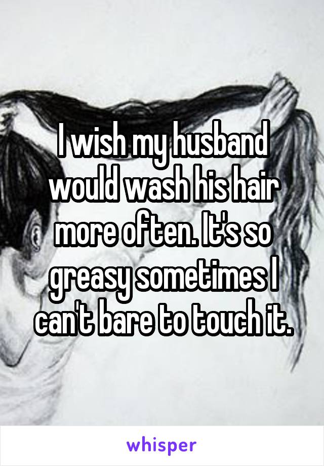 I wish my husband would wash his hair more often. It's so greasy sometimes I can't bare to touch it.