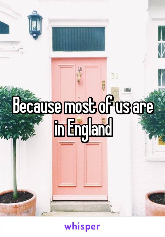 Because most of us are in England