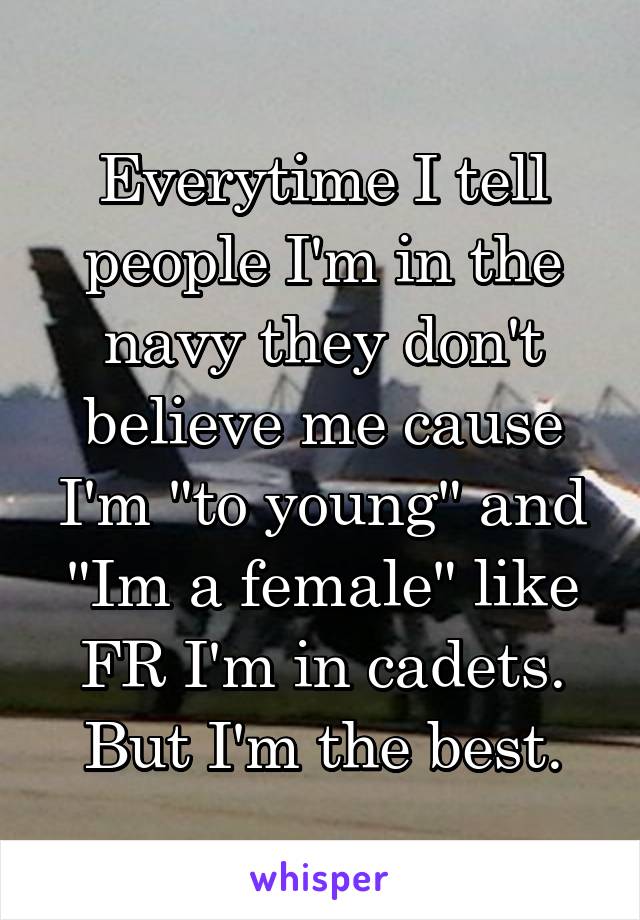 Everytime I tell people I'm in the navy they don't believe me cause I'm "to young" and "Im a female" like FR I'm in cadets. But I'm the best.