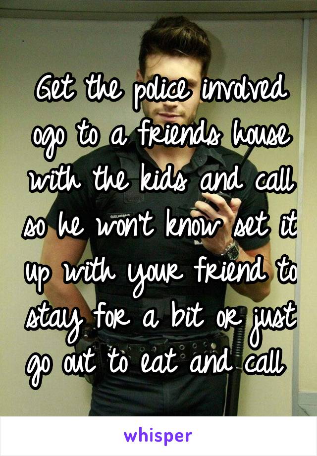 Get the police involved ogo to a friends house with the kids and call so he won't know set it up with your friend to stay for a bit or just go out to eat and call 