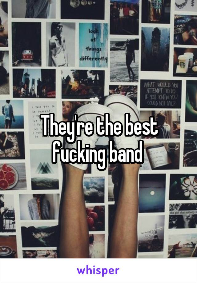 They're the best fucking band 