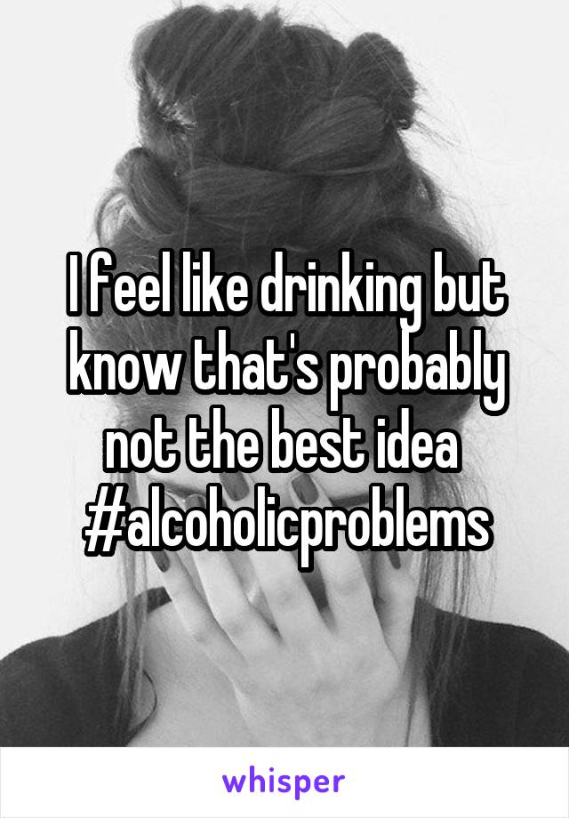 I feel like drinking but know that's probably not the best idea 
#alcoholicproblems