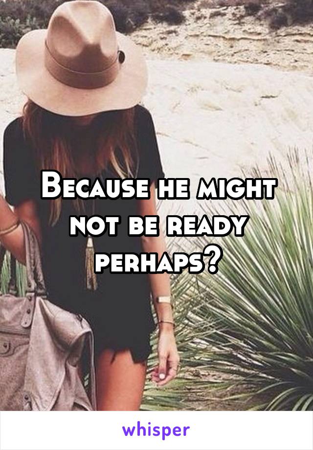 Because he might not be ready perhaps?