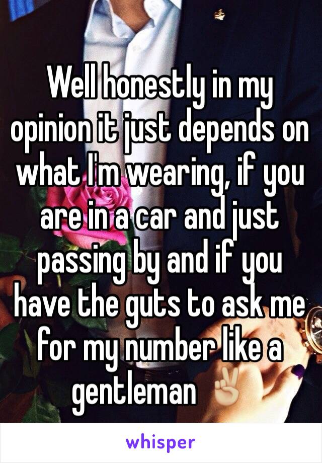 Well honestly in my opinion it just depends on what I'm wearing, if you are in a car and just passing by and if you have the guts to ask me for my number like a gentleman ✌🏼️