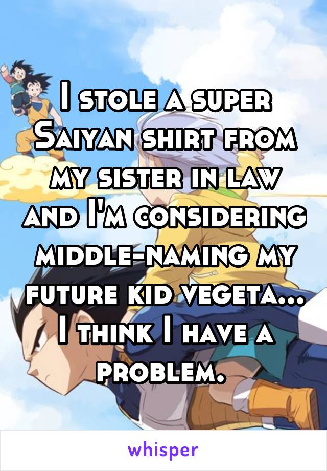 I stole a super Saiyan shirt from my sister in law and I'm considering middle-naming my future kid vegeta... I think I have a problem. 