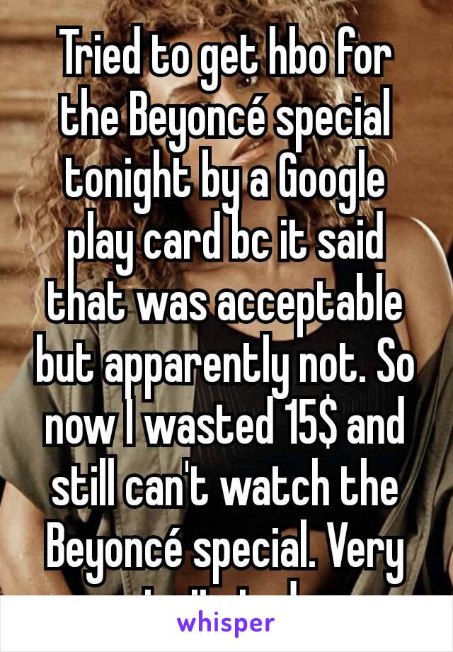 Tried to get hbo for the Beyoncé special tonight by a Google play card bc it said that was acceptable but apparently not. So now I wasted 15$ and still can't watch the Beyoncé special. Very irritated.