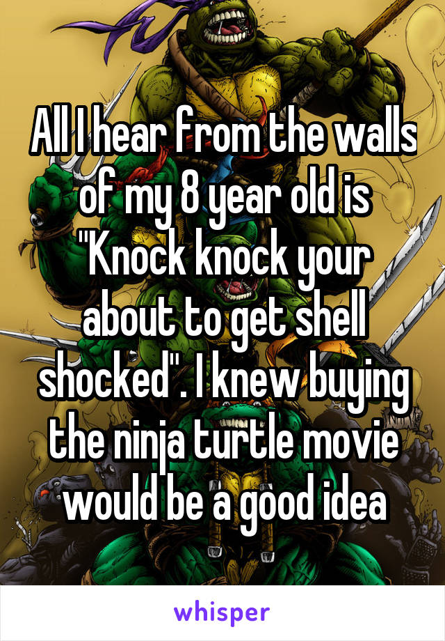 All I hear from the walls of my 8 year old is "Knock knock your about to get shell shocked". I knew buying the ninja turtle movie would be a good idea