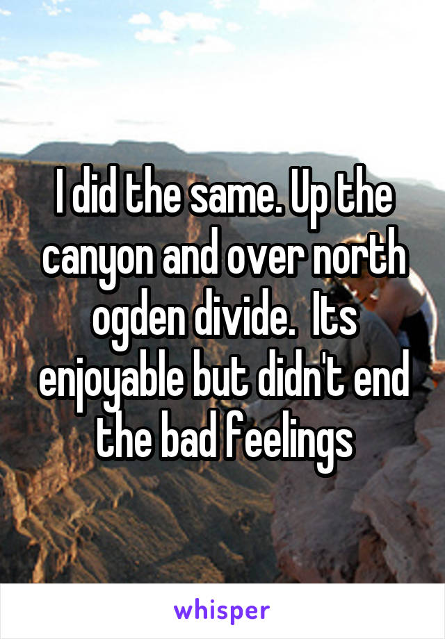 I did the same. Up the canyon and over north ogden divide.  Its enjoyable but didn't end the bad feelings