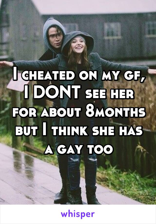 I cheated on my gf, I DONT see her for about 8months but I think she has a gay too