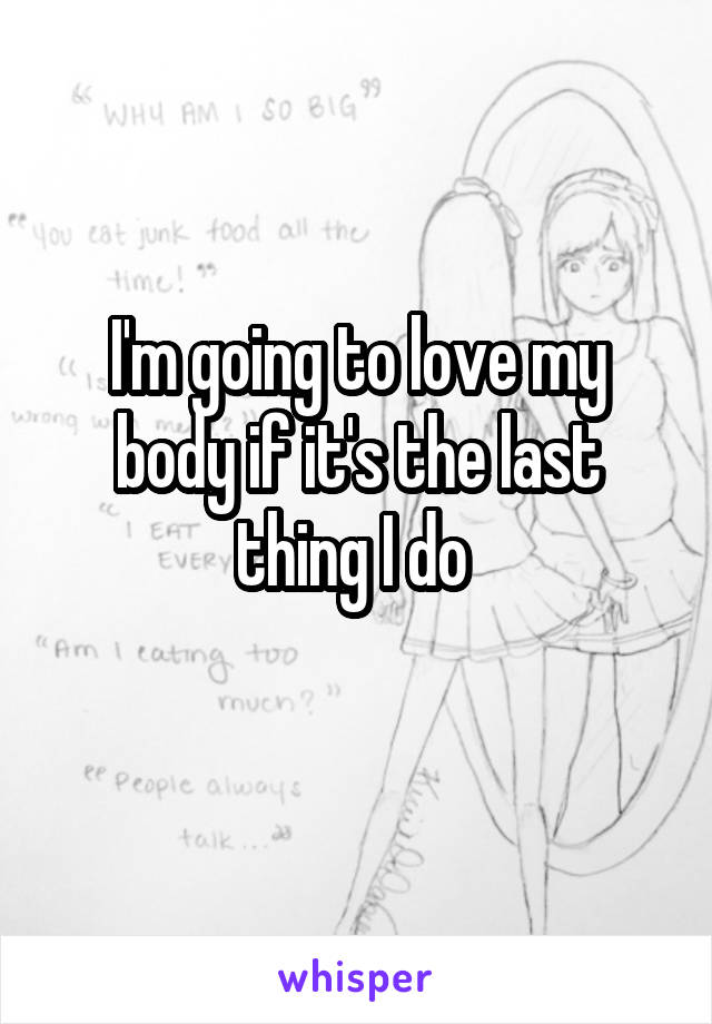 I'm going to love my body if it's the last thing I do 
