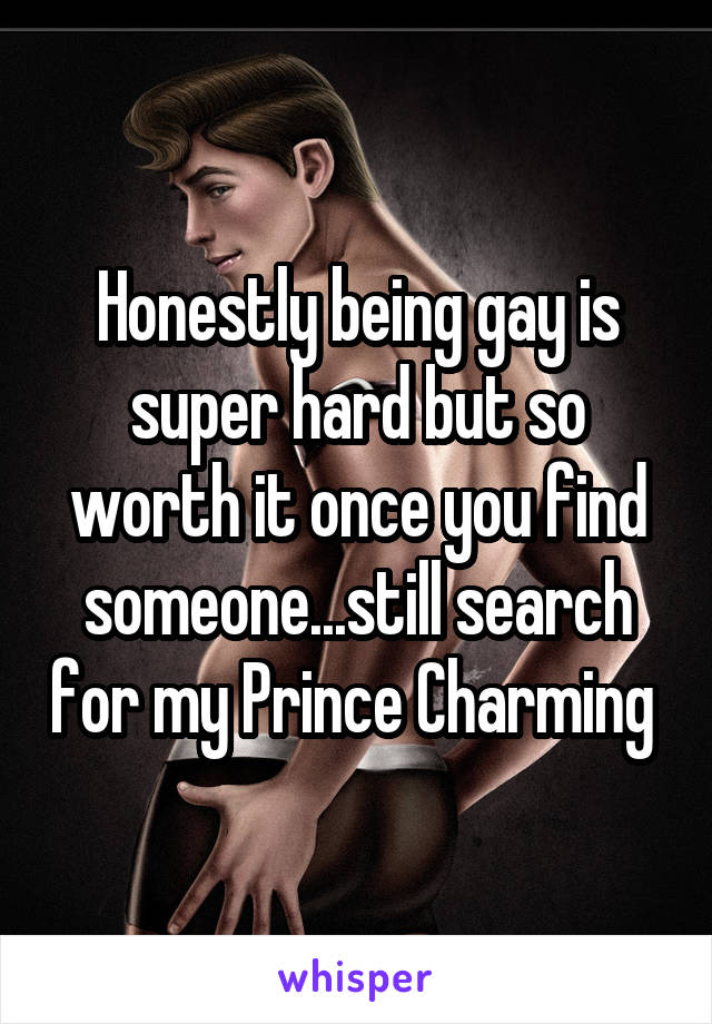 Honestly being gay is super hard but so worth it once you find someone...still search for my Prince Charming 