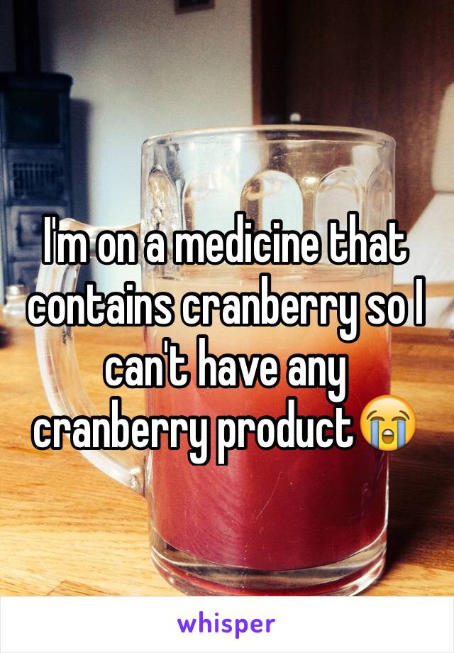 I'm on a medicine that contains cranberry so I can't have any cranberry product😭