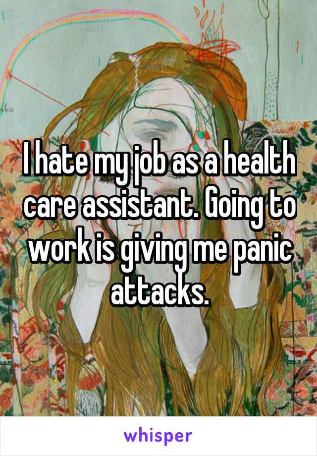 I hate my job as a health care assistant. Going to work is giving me panic attacks.