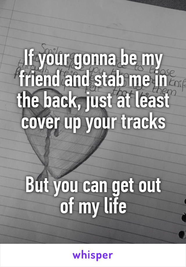 If your gonna be my friend and stab me in the back, just at least cover up your tracks


But you can get out of my life