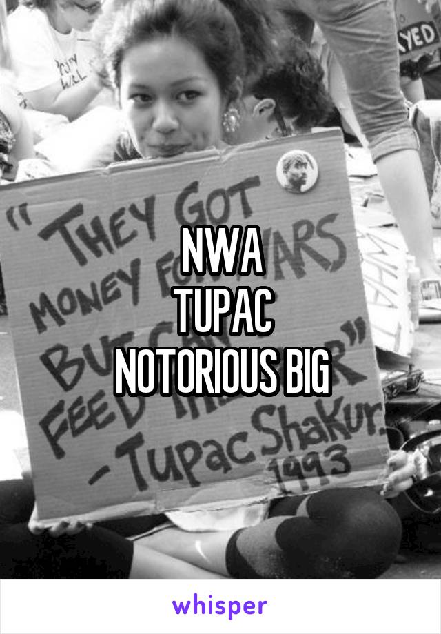 NWA
TUPAC
NOTORIOUS BIG