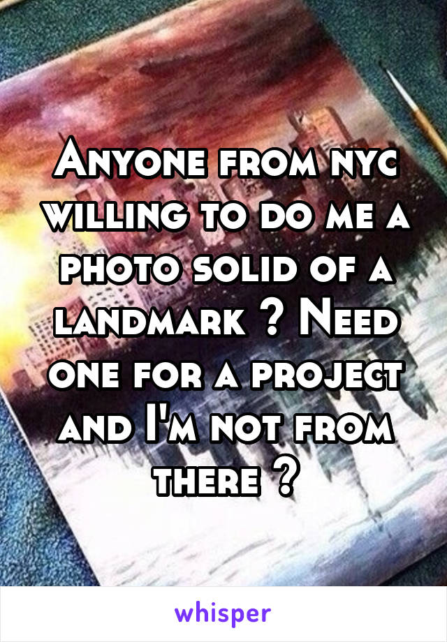 Anyone from nyc willing to do me a photo solid of a landmark ? Need one for a project and I'm not from there 😔