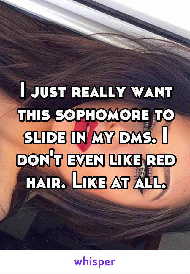 I just really want this sophomore to slide in my dms. I don't even like red hair. Like at all.