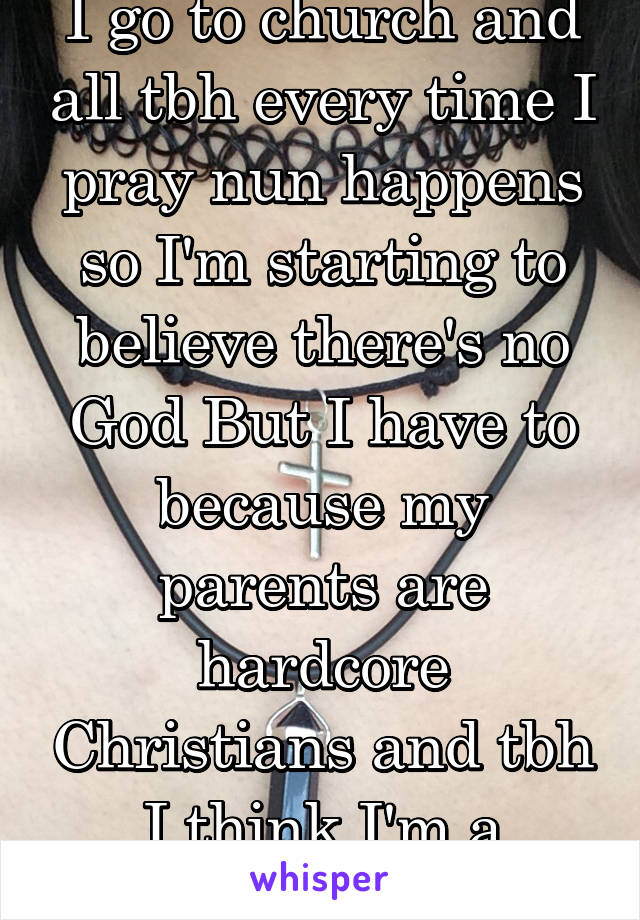 I go to church and all tbh every time I pray nun happens so I'm starting to believe there's no God But I have to because my parents are hardcore Christians and tbh I think I'm a satanist