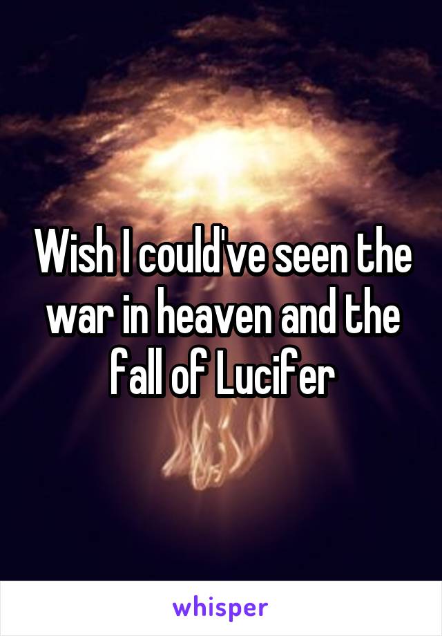 Wish I could've seen the war in heaven and the fall of Lucifer