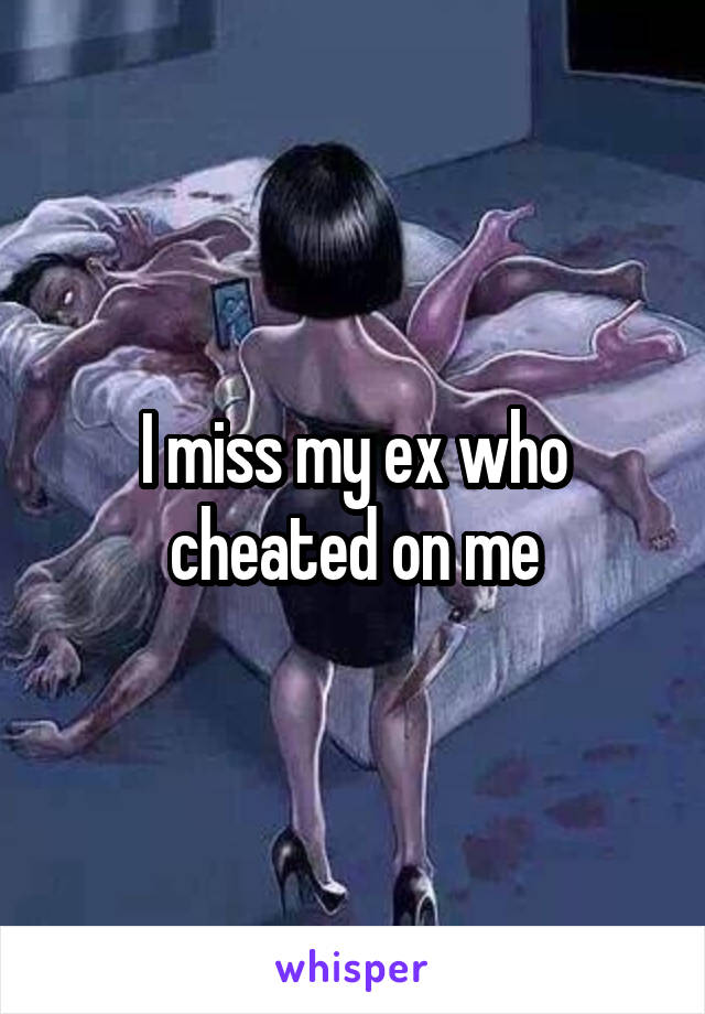 I miss my ex who cheated on me