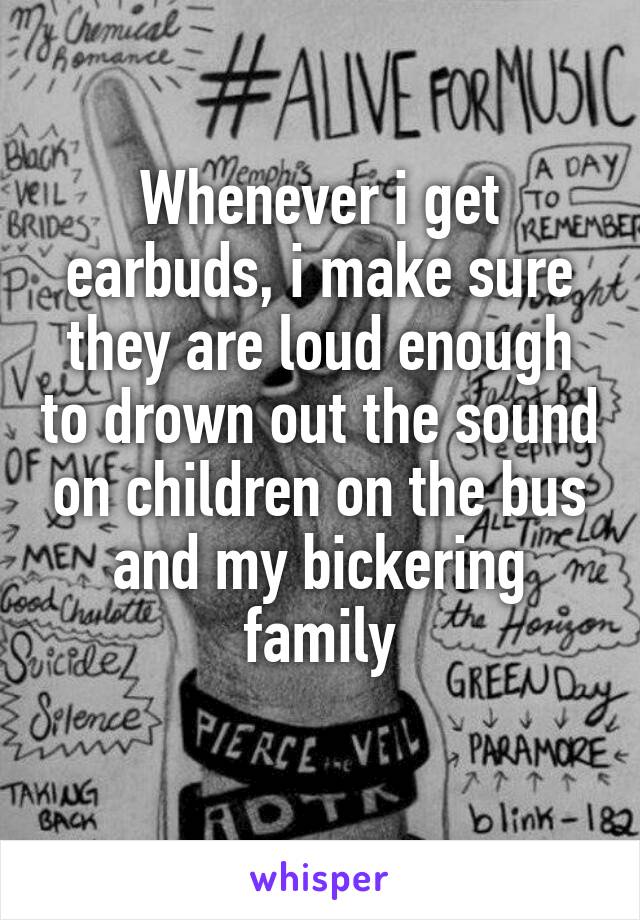 Whenever i get earbuds, i make sure they are loud enough to drown out the sound on children on the bus and my bickering family
