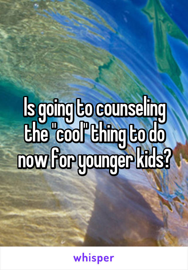 Is going to counseling the "cool" thing to do now for younger kids?