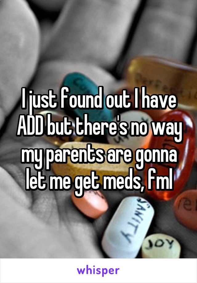 I just found out I have ADD but there's no way my parents are gonna let me get meds, fml