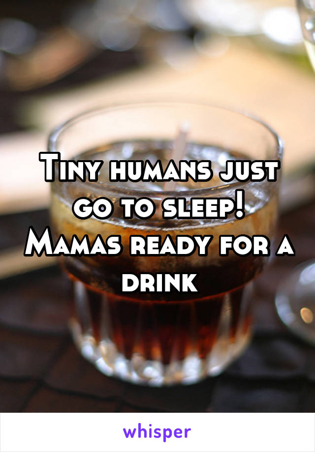 Tiny humans just go to sleep! Mamas ready for a drink