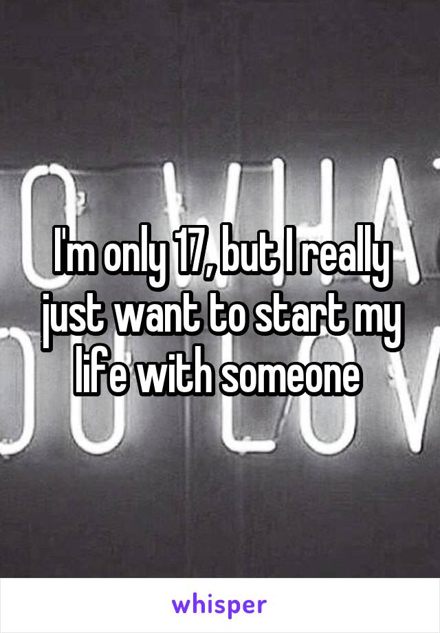 I'm only 17, but I really just want to start my life with someone 