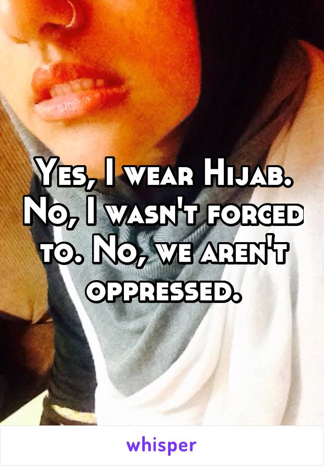 Yes, I wear Hijab. No, I wasn't forced to. No, we aren't oppressed.