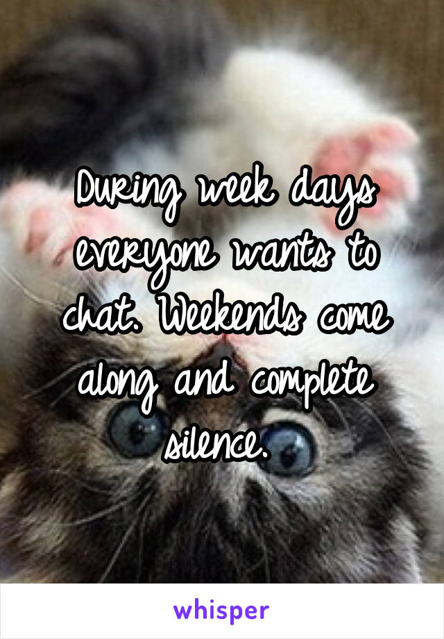 During week days everyone wants to chat. Weekends come along and complete silence. 