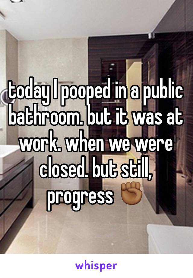 today I pooped in a public bathroom. but it was at work. when we were closed. but still, progress ✊🏾