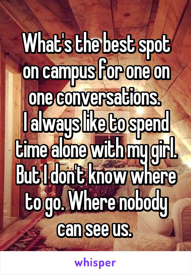 What's the best spot on campus for one on one conversations. 
I always like to spend time alone with my girl. But I don't know where to go. Where nobody can see us. 