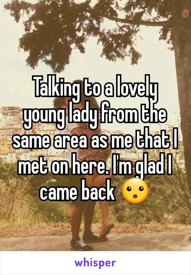 Talking to a lovely young lady from the same area as me that I met on here. I'm glad I came back 😮