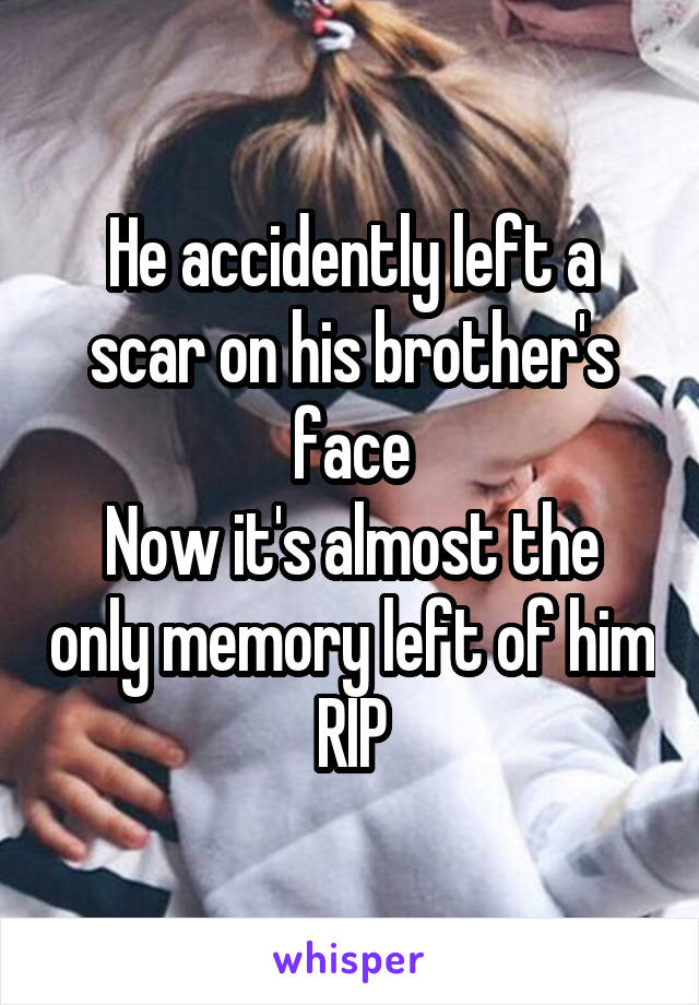 He accidently left a scar on his brother's face
Now it's almost the only memory left of him
RIP