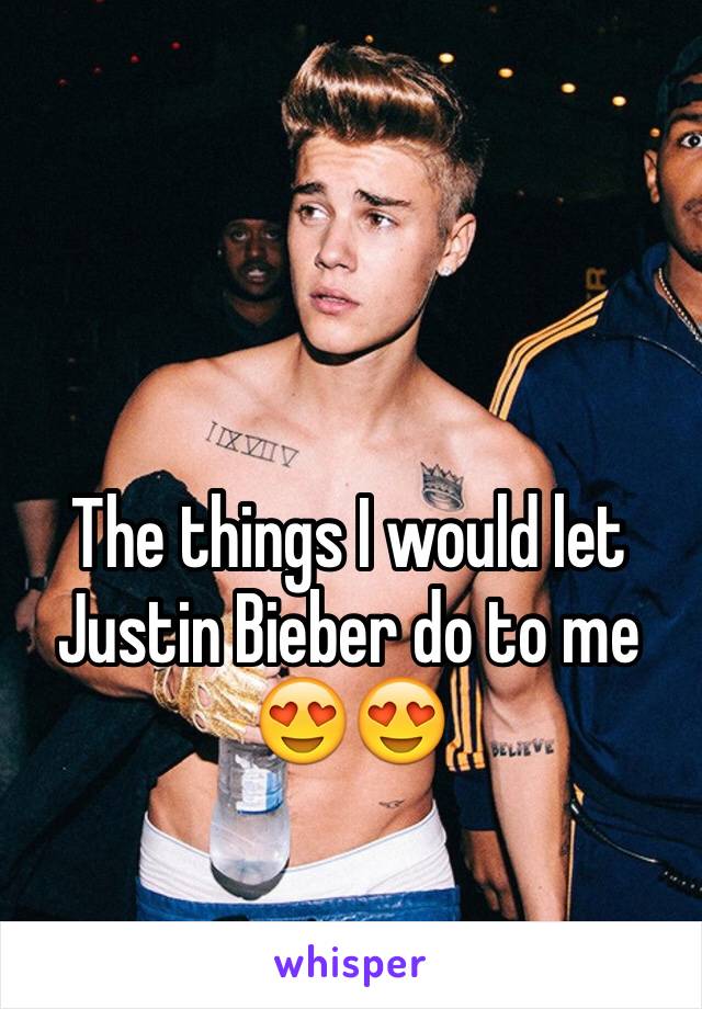 The things I would let Justin Bieber do to me 😍😍