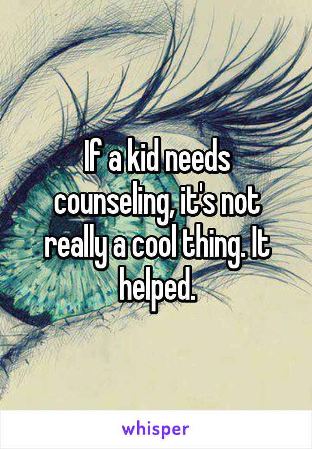 If a kid needs counseling, it's not really a cool thing. It helped.