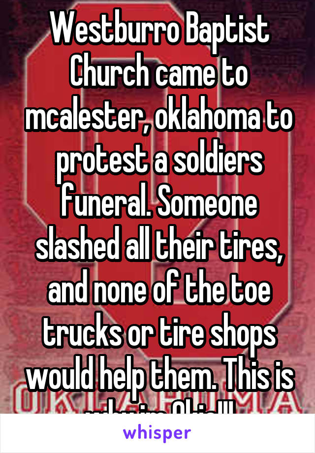 Westburro Baptist Church came to mcalester, oklahoma to protest a soldiers funeral. Someone slashed all their tires, and none of the toe trucks or tire shops would help them. This is why im Okie!!!