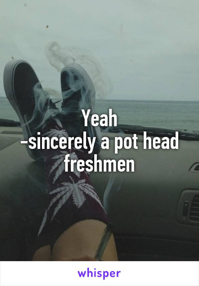 Yeah
-sincerely a pot head freshmen