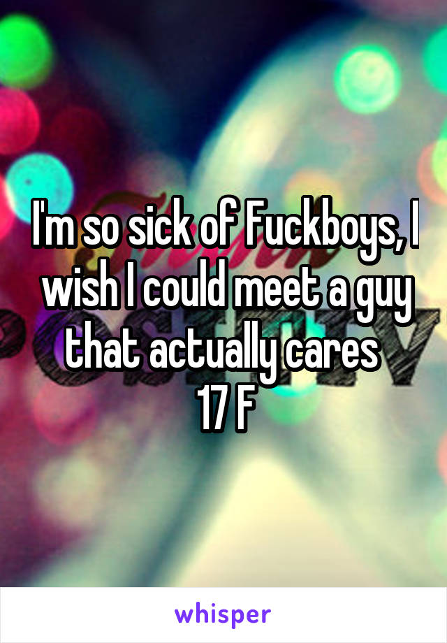 I'm so sick of Fuckboys, I wish I could meet a guy that actually cares 
17 F