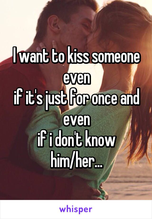 I want to kiss someone even
if it's just for once and even
if i don't know him/her...