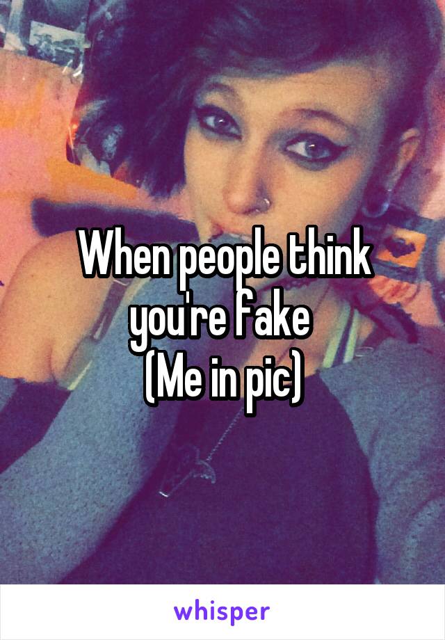 When people think you're fake 
(Me in pic)