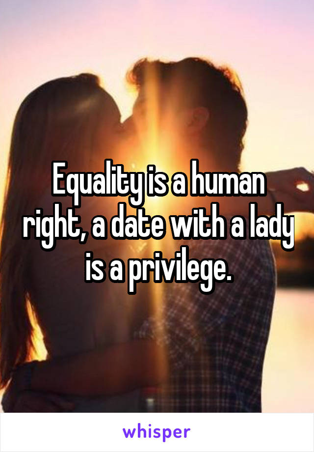 Equality is a human right, a date with a lady is a privilege.