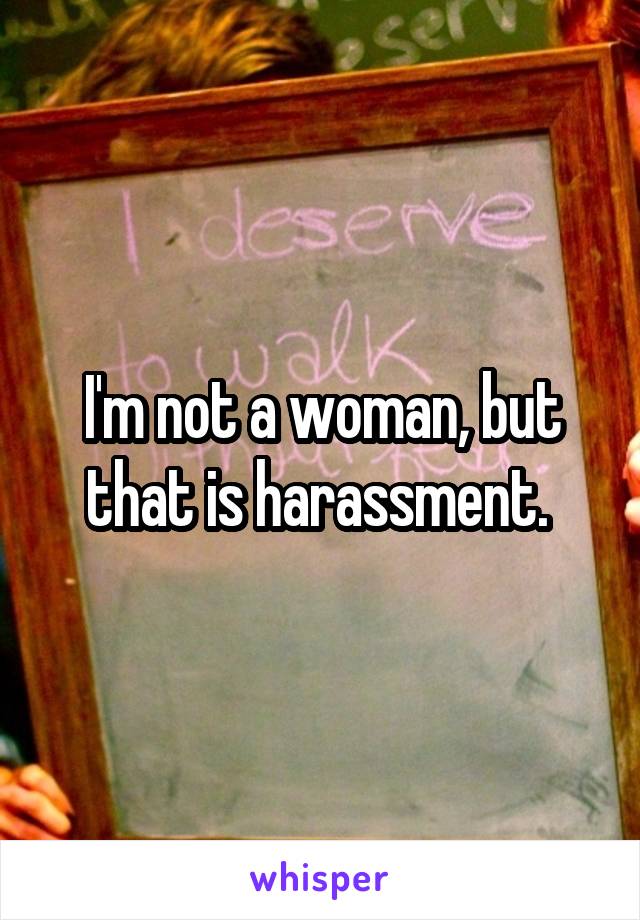 I'm not a woman, but that is harassment. 