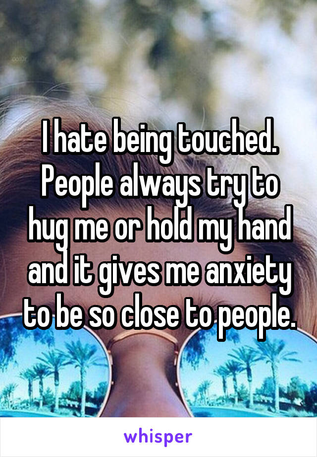 I hate being touched. People always try to hug me or hold my hand and it gives me anxiety to be so close to people.