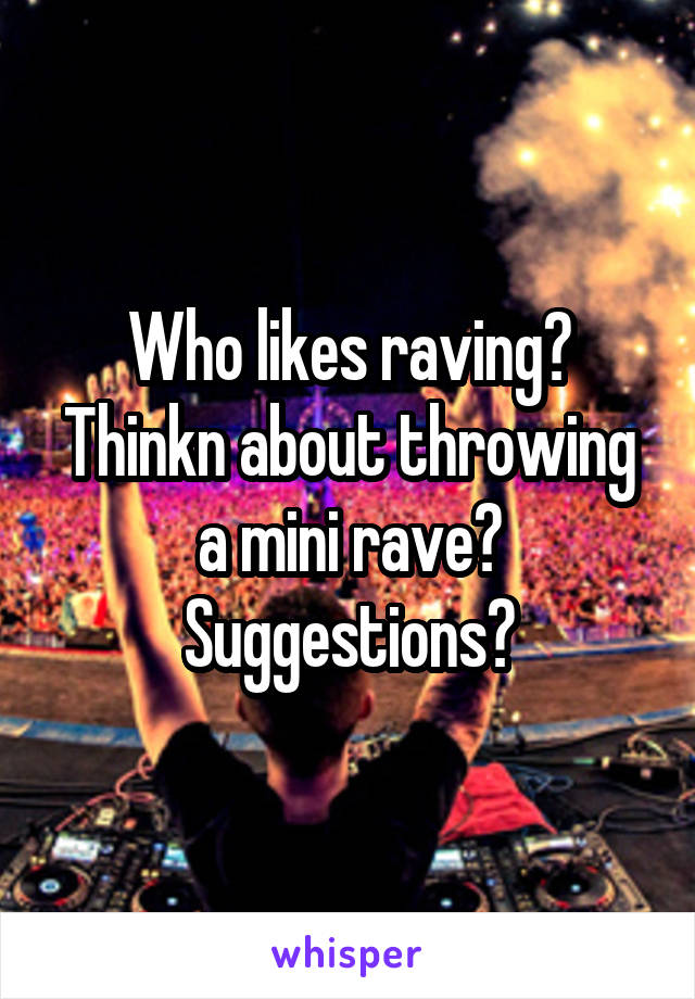 Who likes raving? Thinkn about throwing a mini rave? Suggestions?