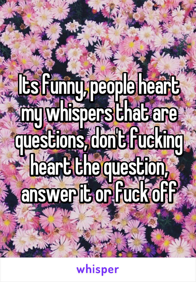 Its funny, people heart my whispers that are questions, don't fucking heart the question, answer it or fuck off