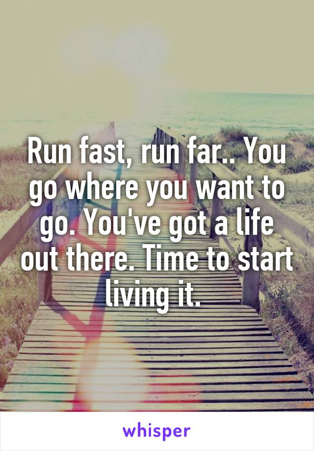 Run fast, run far.. You go where you want to go. You've got a life out there. Time to start living it. 