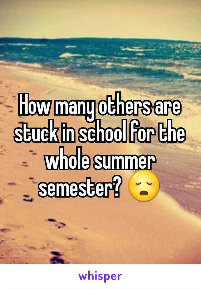 How many others are stuck in school for the whole summer semester? 😳